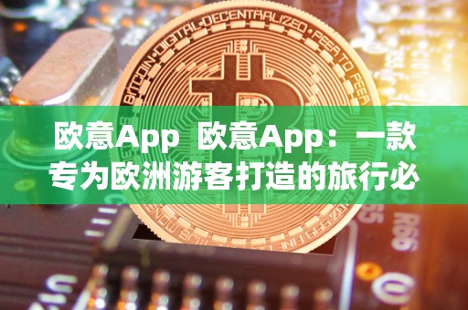 欧意App 欧意App:一款专为欧洲游客打造的旅行必备应用 欧意App 欧意App:一款专为欧洲游客打造的旅行必备应用