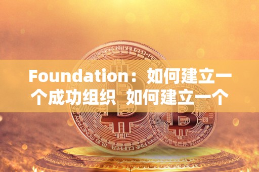 Foundation:如何建立一个成功组织 如何建立一个成功组织及如何组建一个成功的团队 Foundation:如何建立一个成功组织 如何建立一个成功组织及如何组建一个成功的团队