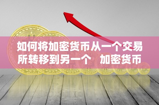 如何将加密货币从一个交易所转移到另一个 加密货币怎么储存 如何将加密货币从一个交易所转移到另一个 加密货币怎么储存