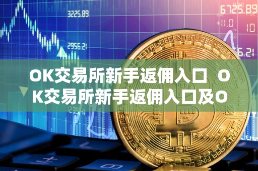 OK交易所新手返佣入口 OK交易所新手返佣入口及OK交易所返佣卡详解 OK交易所新手返佣入口 OK交易所新手返佣入口及OK交易所返佣卡详解