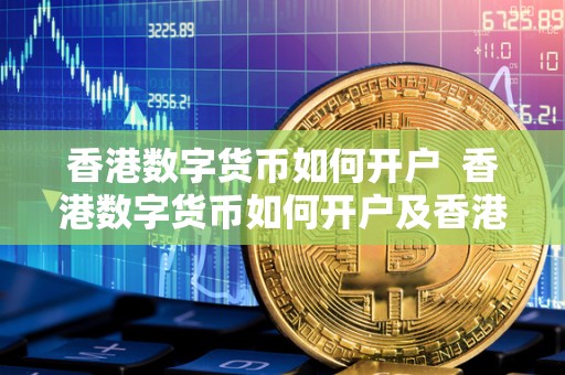 香港数字货币如何开户 香港数字货币如何开户及香港数字货币如何开户的详细步骤 香港数字货币如何开户 香港数字货币如何开户及香港数字货币如何开户的详细步骤