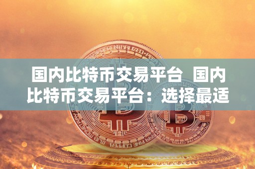 **比特币交易平台 **比特币交易平台：选择最适合您的交易平台