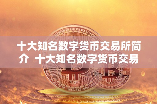 十大知名数字货币交易所简介 十大知名数字货币交易所简介及知名的数字货币交易所 十大知名数字货币交易所简介 十大知名数字货币交易所简介及知名的数字货币交易所