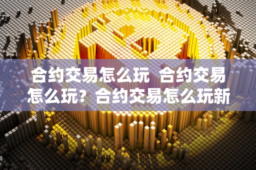 合约交易怎么玩 合约交易怎么玩？合约交易怎么玩新手入门指南