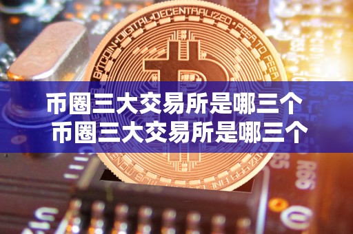 币圈三大交易所是哪三个 币圈三大交易所是哪三个,哪个更好用? 币圈三大交易所是哪三个 币圈三大交易所是哪三个,哪个更好用?