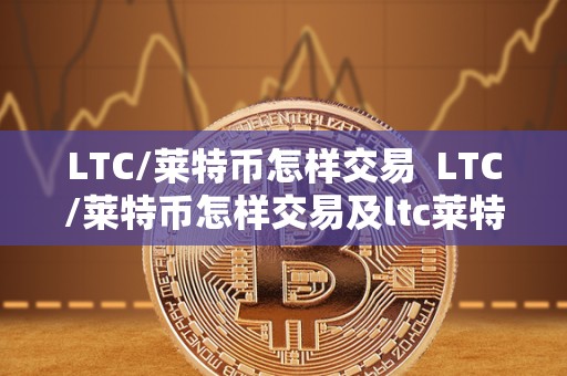 LTC/莱特币怎样交易 LTC/莱特币怎样交易及ltc莱特币如何买卖 LTC/莱特币怎样交易 LTC/莱特币怎样交易及ltc莱特币如何买卖