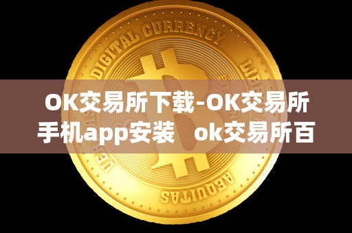 OK交易所下载-OK交易所手机app安装 ok交易所百科 OK交易所下载-OK交易所手机app安装 ok交易所百科