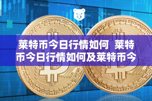 莱特币今日行情如何 莱特币今日行情如何及莱特币今日行情如何了 莱特币今日行情如何 莱特币今日行情如何及莱特币今日行情如何了