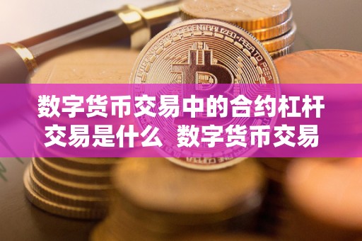 数字货币交易中的合约杠杆交易是什么 数字货币交易中的合约杠杆交易是什么及其意义 数字货币交易中的合约杠杆交易是什么 数字货币交易中的合约杠杆交易是什么及其意义