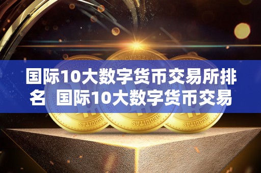 **10大数字货币交易所排名 **10大数字货币交易所排名及**10大数字货币交易所排名榜
