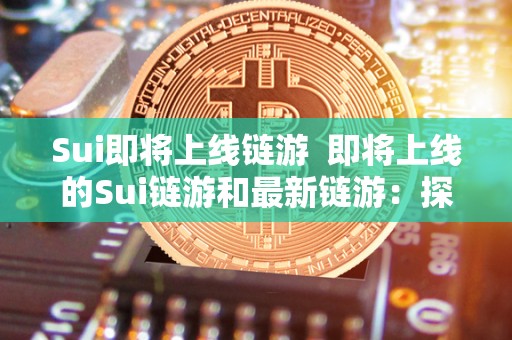 Sui即将上线链游 即将上线的Sui链游和**链游：探索区块链技术在游戏领域的应用