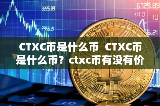 CTXC币是什么币 CTXC币是什么币?ctxc币有没有价值?详细解读CTXC币的背景、特点和投资潜力 CTXC币是什么币 CTXC币是什么币?ctxc币有没有价值?详细解读CTXC币的背景、特点和投资潜力