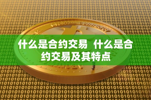 什么是合约交易 什么是合约交易及其特点 什么是合约交易 什么是合约交易及其特点