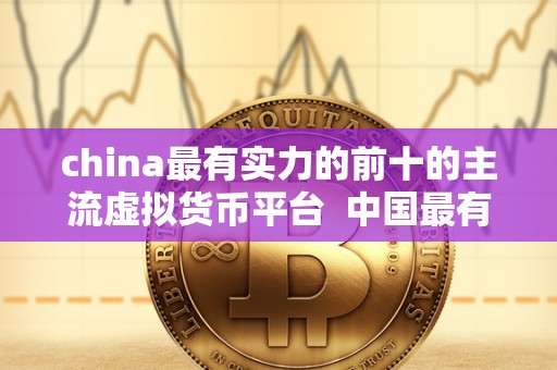 china最有实力的前十的主流虚拟货币平台 **最有实力的前十的主流虚拟货币平台 china最有实力的前十的主流虚拟货币平台 **最有实力的前十的主流虚拟货币平台