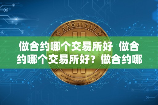 做合约哪个交易所好 做合约哪个交易所好？做合约哪个交易所好一点？