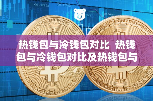 热钱包与冷钱包对比 热钱包与冷钱包对比及热钱包与冷钱包对比图 热钱包与冷钱包对比 热钱包与冷钱包对比及热钱包与冷钱包对比图