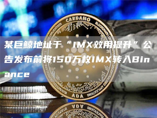 某巨鲸地址于“IMX效用提升”公告发布前将150万枚IMX转入Binance1