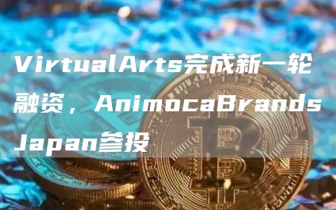 VirtualArts完成新一轮融资,AnimocaBrandsJapan参投1