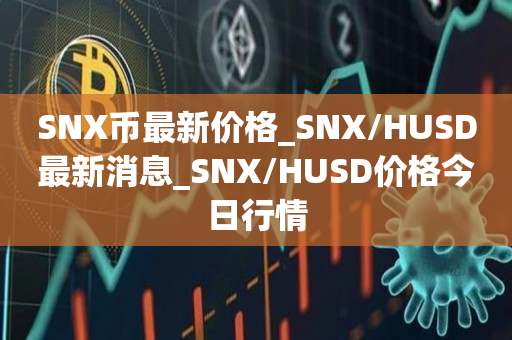 SNX币**价格_SNX/HUSD**消息_SNX/HUSD价格今日行情1