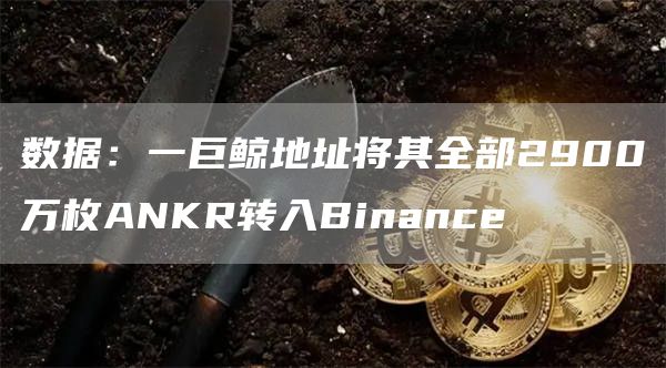 数据:一巨鲸地址将其**2900万枚ANKR转入Binance1