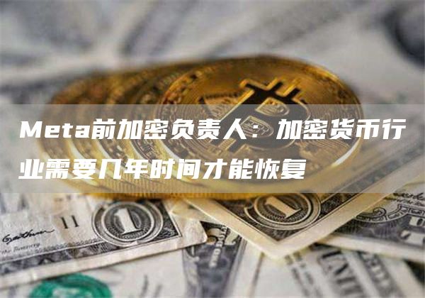 Meta前加密负责人:加密货币行业需要几年时间才能恢复1