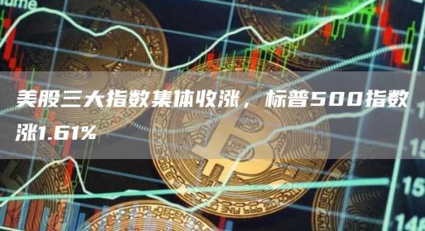 美股三大指数集体收涨,标普500指数涨1.61%1