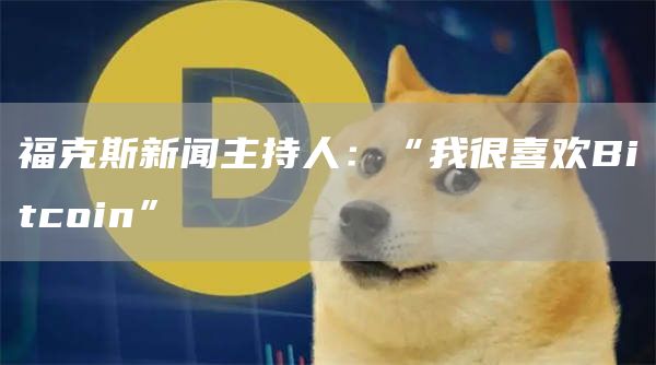 福克斯新闻主持人:“我很喜欢Bitcoin”1