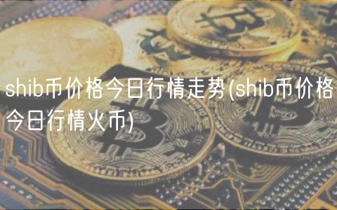 shib币价格今日行情走势(shib币价格今日行情火币)-**张图片-binance下载 shib币价格今日行情<a href=https://news.bestwheel.com.cn/lbk/655112.html target=_blank class=infotextkey><a href=https://news.bestwheel.com.cn/lbk/655112.html target=_blank class=infotextkey>走势</a></a>(shib币价格今日行情<a href=https://news.bestwheel.com.cn/lbk/655455.html target=_blank class=infotextkey><a href=https://news.bestwheel.com.cn/lbk/655455.html target=_blank class=infotextkey>火币</a></a>)-**张图片-binance下载