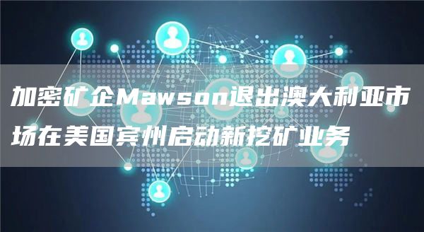 加密矿企Mawson退出澳大利亚市场在美国宾州启动新<a href=https://news.bestwheel.com.cn/lbk/655049.html target=_blank class=infotextkey><a href=https://news.bestwheel.com.cn/lbk/655049.html target=_blank class=infotextkey>挖矿</a></a>业务1