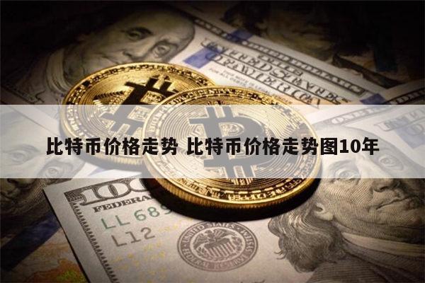 比特币价格走势 比特币价格走势图10年 **张 比特币价格走势 比特币价格走势图10年 **张