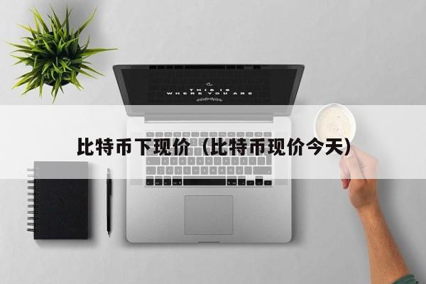 比特币下现价(比特币现价今天)