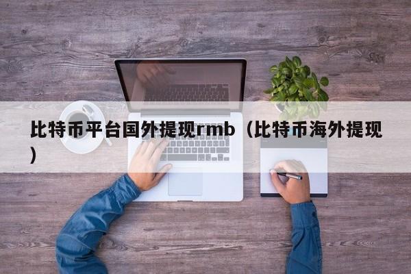 比特币平台国外提现rmb(比特币海外提现)