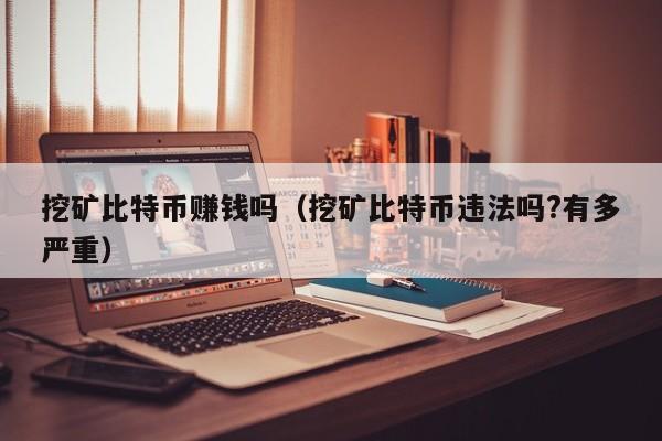 挖矿比特币赚钱吗(挖矿比特币违法吗?有多严重)