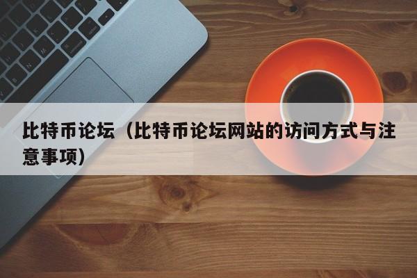 比特币论坛(比特币论坛网站的访问方式与注意事项)