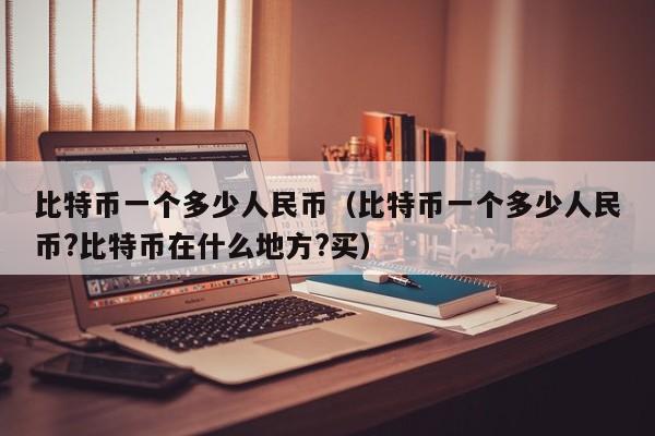 比特币一个多少人民币(比特币一个多少人民币?比特币在什么地方?买)