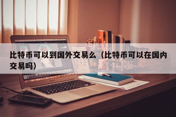 比特币可以到国**易么(比特币可以在**交易吗)