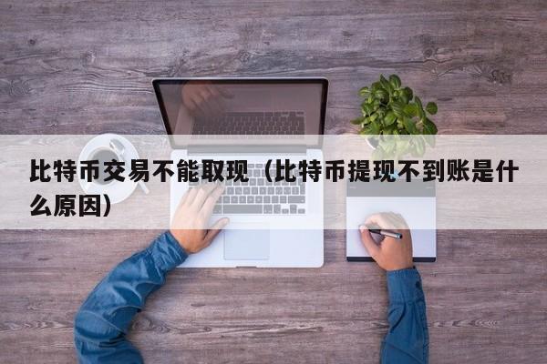 比特币交易不能取现(比特币提现不到账是什么原因)