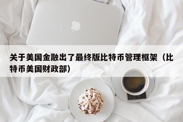 关于美国金融出了**版比特币管理框架(比特币美国财政部)