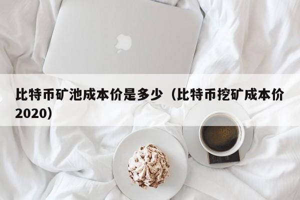 比特币矿池成本价是多少(比特币挖矿成本价2020)