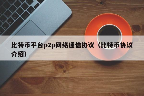 比特币平台**网络通信协议(比特币协议介绍)