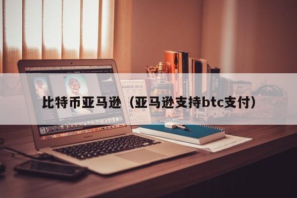 比特币亚马逊(亚马逊支持btc支付)
