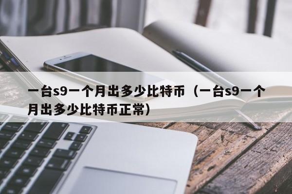 一台s9一个月出多少比特币(一台s9一个月出多少比特币正常)