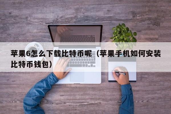 苹果6怎么下载<a href=https://news.bestwheel.com.cn/lbk/170505.html target=_blank class=infotextkey><a href=https://news.bestwheel.com.cn/lbk/655539.html target=_blank class=infotextkey><a href=https://news.bestwheel.com.cn/lbk/655436.html target=_blank class=infotextkey><a href=https://news.bestwheel.com.cn/lbk/170505.html target=_blank class=infotextkey><a href=https://news.bestwheel.com.cn/lbk/655539.html target=_blank class=infotextkey><a href=https://news.bestwheel.com.cn/lbk/655436.html target=_blank class=infotextkey>比特币</a></a></a></a></a></a>呢(苹果手机如何安装比特币<a href=https://news.bestwheel.com.cn/lbk/654836.html target=_blank class=infotextkey><a href=https://news.bestwheel.com.cn/lbk/654836.html target=_blank class=infotextkey>钱包</a></a>)
