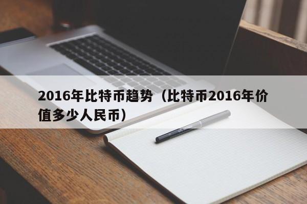 2016年比特币趋势(比特币2016年价值多少人民币)