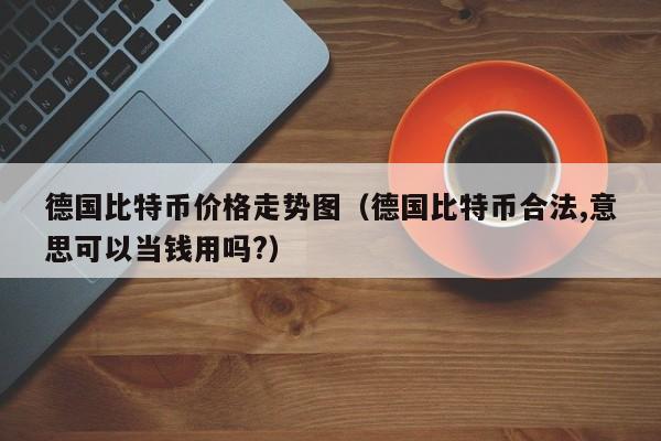 德国比特币价格走势图(德国比特币合法,意思可以当钱用吗?)