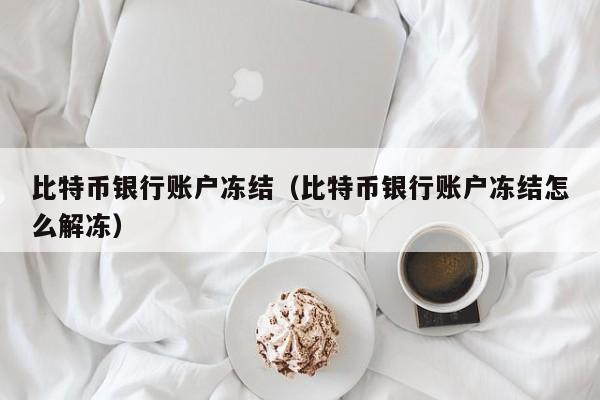 比特币银行账户冻结(比特币银行账户冻结怎么解冻)