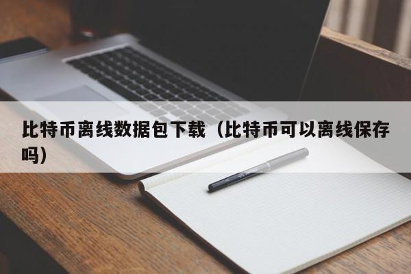 比特币离线数据包下载(比特币可以离线保存吗)