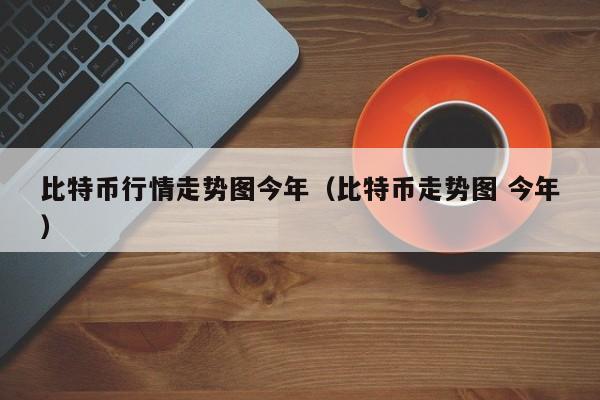 比特币行情走势图今年(比特币走势图 今年)