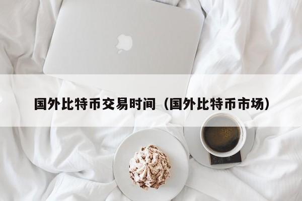 国外比特币交易时间(国外比特币市场)