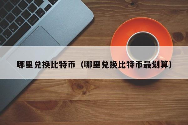 哪里兑换比特币(哪里兑换比特币最划算)